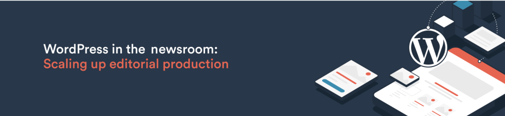 WordPress in the newsroom: Scaling up editorial production